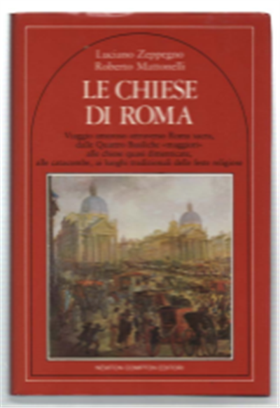 Le Chiese Di Roma : Viaggio Amoroso Attraverso Roma Sacra, Dalle Quattro Basiliche Maggiori Alle Chiese Quasi Dimenticate, Alle Catacombe, Ai Luoghi Tradizionali Delle Feste Religiose
