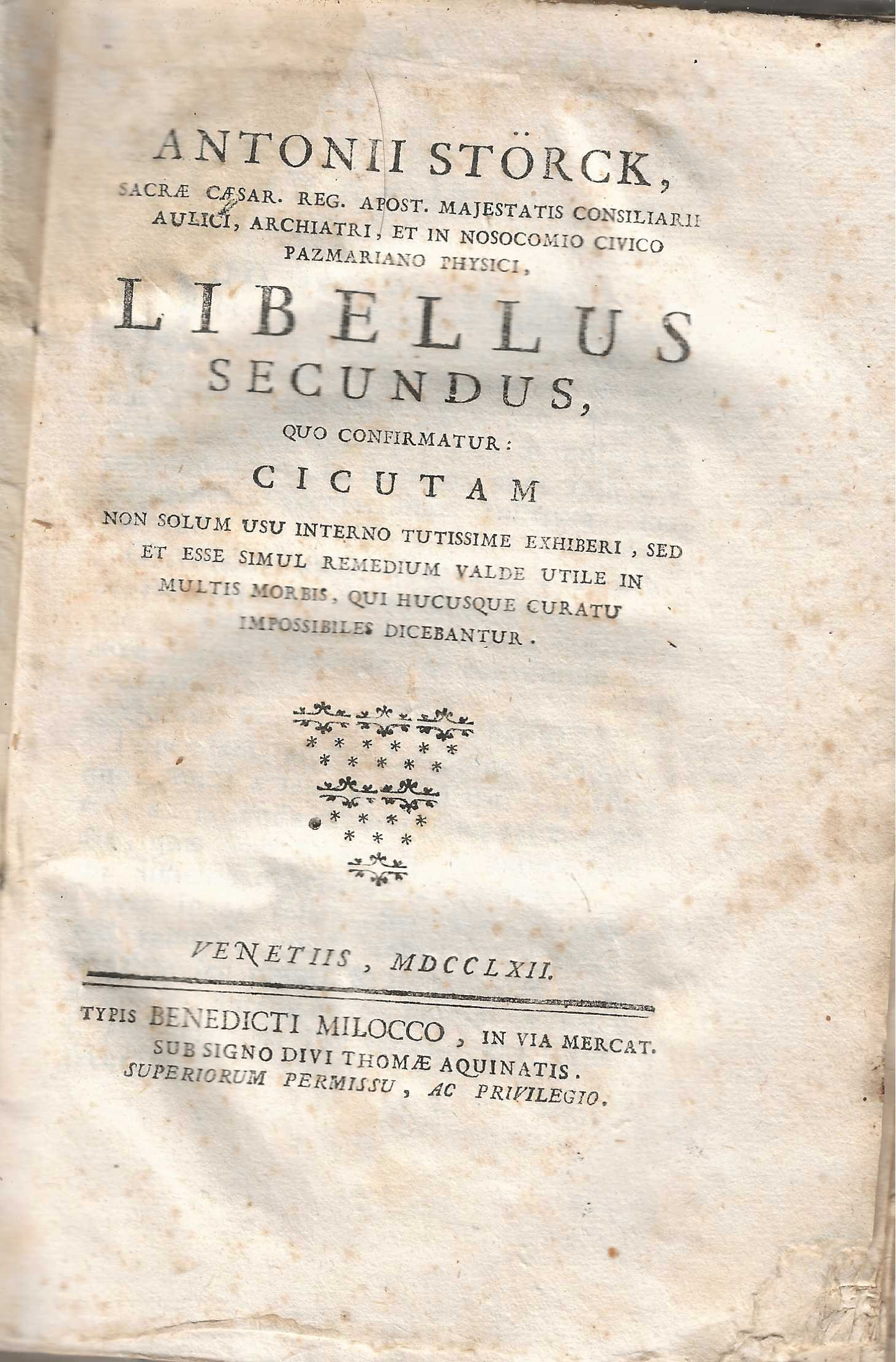 Antonii Storck , Sacrae Cesar , Reg. Apost. Majestatis Consiliarii Aulici , Archiatri , et in nosocomio civico Pazmariano Physici , Libellus Secundus , quo confirmatur CICUTAM non solum usu interno tutissime exhiberi , sed et esse simul remedium valde utile in multis morbis, qui hucusque curatu impossibiles dicebantur